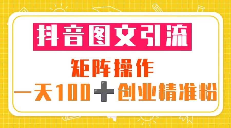 抖音图文引流 矩阵操作 一天100+创业精准粉（5节视频课+素材模板）-