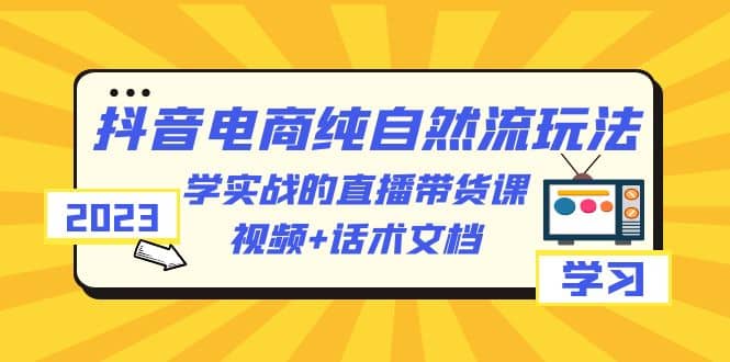 2023抖音电商·纯自然流玩法：学实战的直播带货课，视频+话术文档-