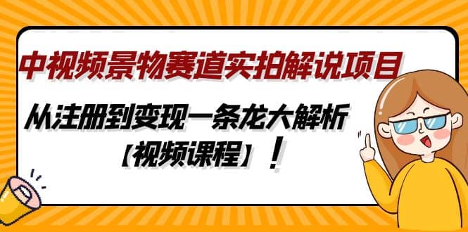 中视频景物赛道实拍解说项目，从注册到变现一条龙大解析【视频课程】-