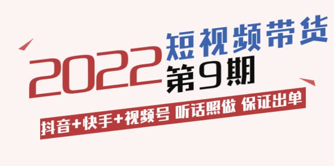 短视频带货第9期：抖音+快手+视频号 听话照做 保证出单（价值3299元)-