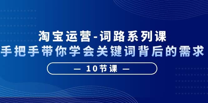 淘宝运营-词路系列课：手把手带你学会关键词背后的需求（10节课）-