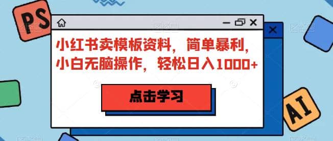 小红书卖模板资料，简单暴利，小白无脑操作，轻松日入1000+【揭秘】-