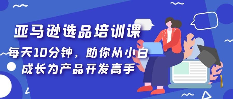 亚马逊选品培训课，每天10分钟，助你从小白成长为产品开发高手-