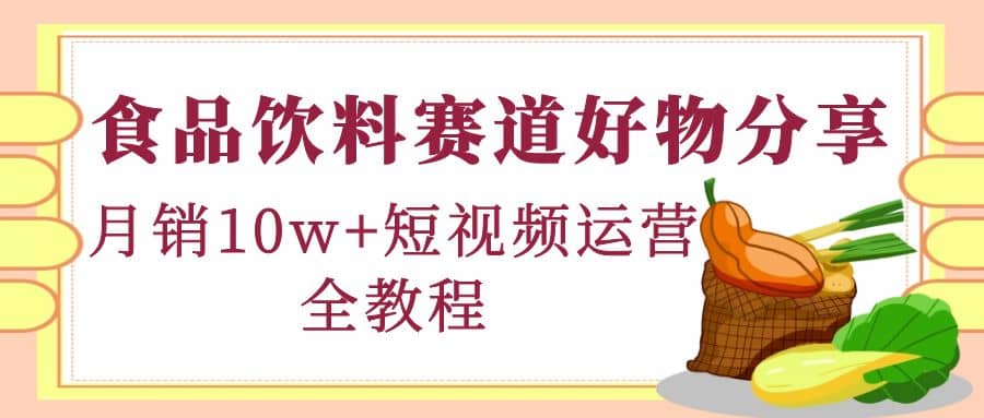 食品饮料赛道好物分享，短视频运营全教程-