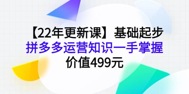 【22年更新课】基础起步，拼多多运营知识一手掌握，价值499元-