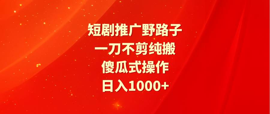 短剧推广野路子，一刀不剪纯搬运，傻瓜式操作，日入1000+-