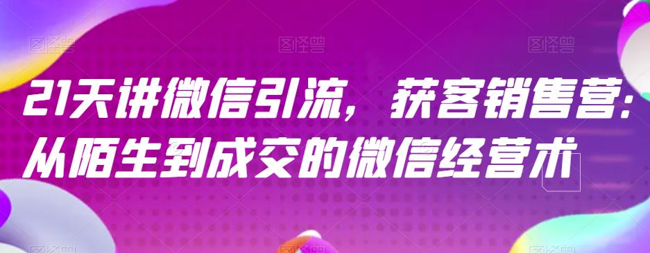 21天讲微信引流获客销售营，从陌生到成交的微信经营术-