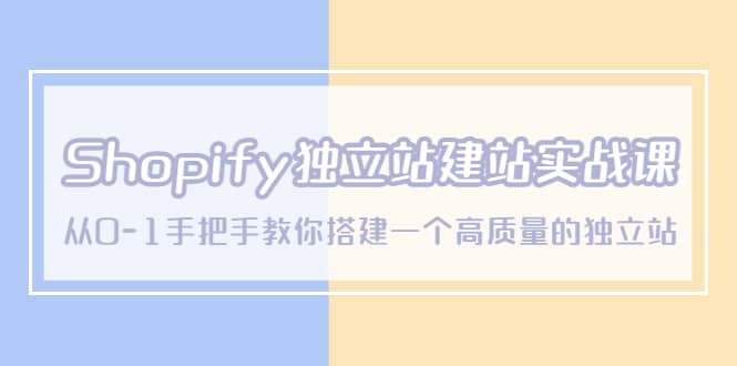 Shopify独立站/建站实战课，从0-1手把手教你搭建一个高质量的独立站-