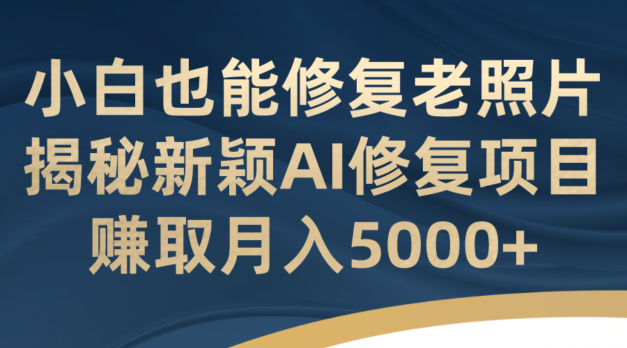 小白也能修复老照片！揭秘新颖AI修复项目，赚取月入5000+-