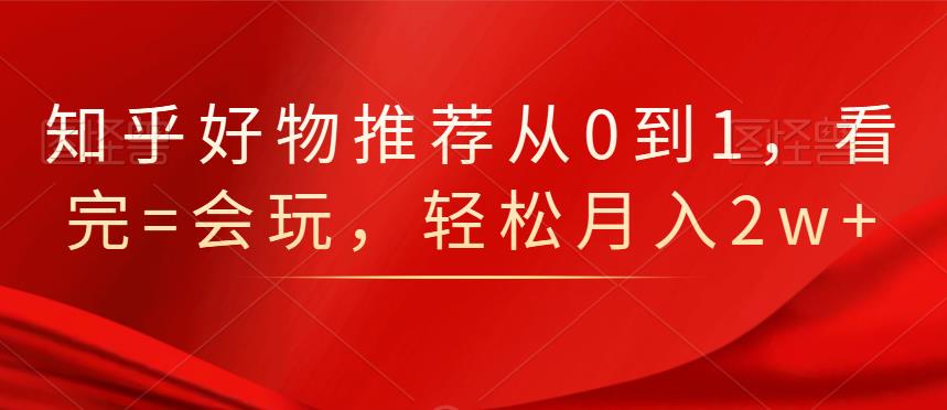 知乎好物推荐从0到1，看完=会玩，轻松月入2w+-