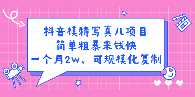 抖音模特写真儿项目，简单粗暴来钱快，一个月2w，可规模化复制（附全套资料）-