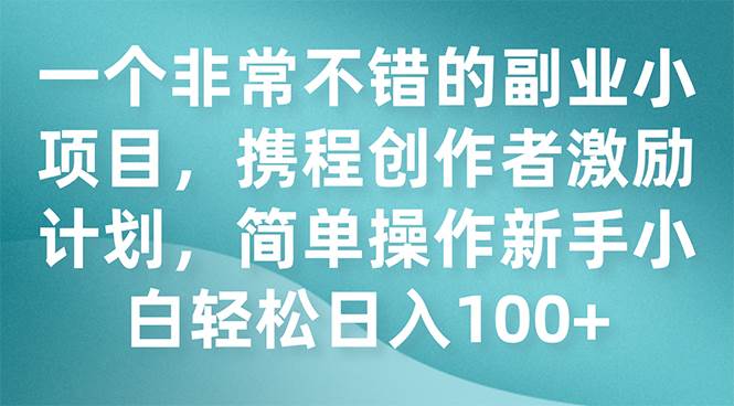 一个非常不错的副业小项目，携程创作者激励计划，简单操作新手小白日入100+-