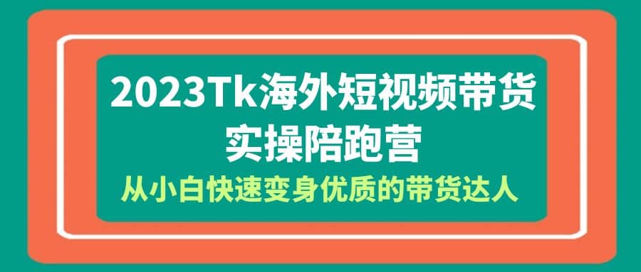 2023-Tk海外短视频带货-实操陪跑营，从小白快速变身优质的带货达人-