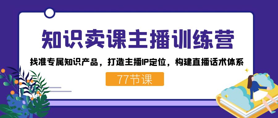 知识卖课主播训练营：找准专属知识产品，打造主播IP定位，构建直播话术体系-