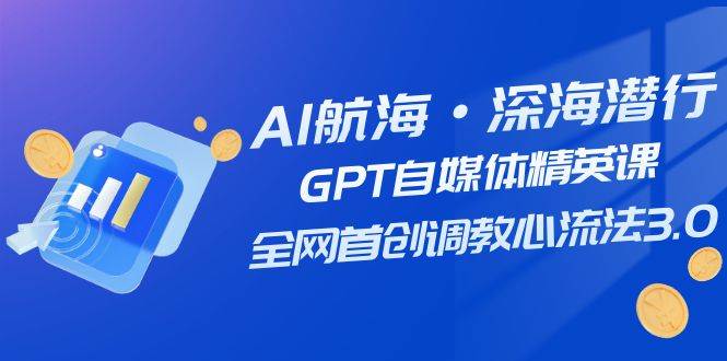 AI航海·深海潜行，GPT自媒体精英课，全网首创调教心流法3.0（20节课）-