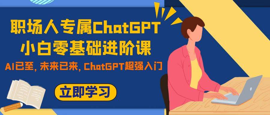 职场人专属ChatGPT小白零基础进阶课，AI已至，未来已来，ChatGPT超强入门-