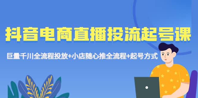 抖音电商直播投流起号课程 巨量千川全流程投放+小店随心推全流程+起号方式-