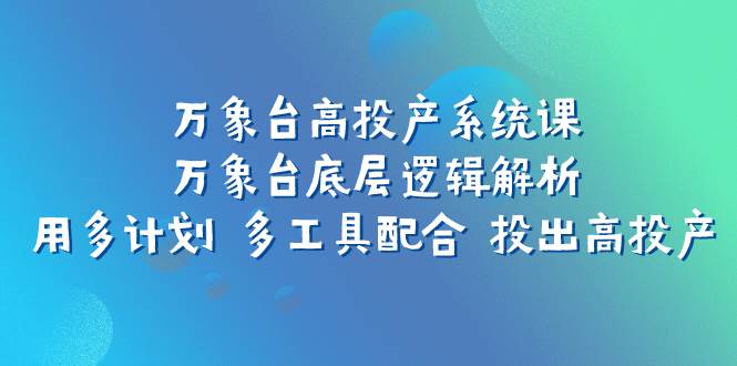 万象台高投产系统课：万象台底层逻辑解析 用多计划 多工具配合 投出高投产-