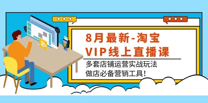 8月最新-淘宝VIP线上直播课：多套店铺运营实战玩法，做店必备营销工具-