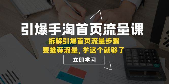 引爆-手淘首页流量课：拆解引爆首页流量步骤，要推荐流量，学这个就够了-