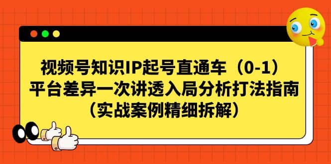 视频号知识IP起号直通车（0-1），平台差异一次讲透入局分析打法指南（实战案例精细拆解）-