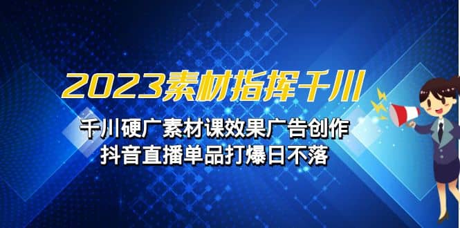 2023素材 指挥千川，千川硬广素材课效果广告创作，抖音直播单品打爆日不落-