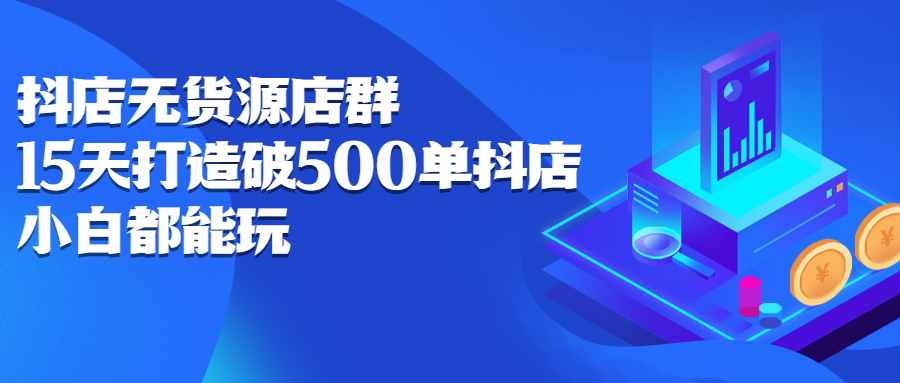 抖店无货源店群，15天打造破500单抖店无货源店群玩法-