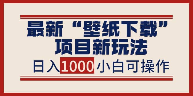 最新“壁纸下载”项目新玩法，小白零基础照抄也能日入1000+-