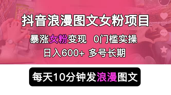 抖音浪漫图文暴力涨女粉项目 简单0门槛 每天10分钟发图文 日入600+长期多号-