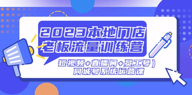 2023本地门店老板流量训练营（短视频+直播间+员工号）同城号系统运营课-