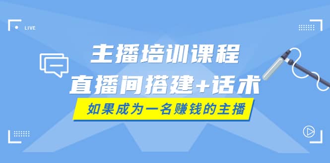 主播培训课程：直播间搭建+话术，如何快速成为一名赚钱的主播-