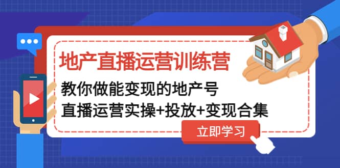 地产直播运营训练营：教你做能变现的地产号（直播运营实操+投放+变现合集）-