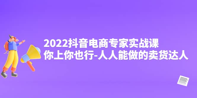 2022抖音电商专家实战课，你上你也行-人人能做的卖货达人-