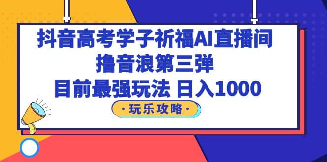 抖音高考学子祈福AI直播间，撸音浪第三弹，目前最强玩法，轻松日入1000-