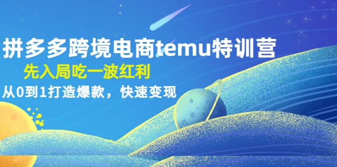 拼多多跨境电商temu特训营：先入局吃一波红利，从0到1打造爆款，快速变现-