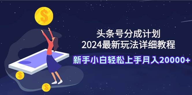 头条号分成计划：2024最新玩法详细教程，新手小白轻松上手月入20000+-