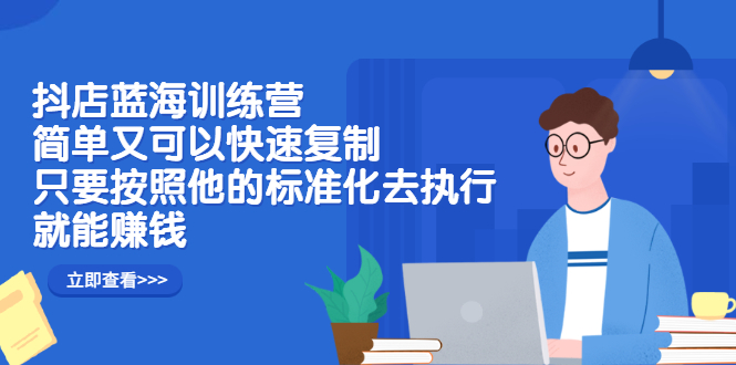 抖店蓝海训练营：简单又可以快速复制，只要按照他的标准化去执行就可以赚钱！-