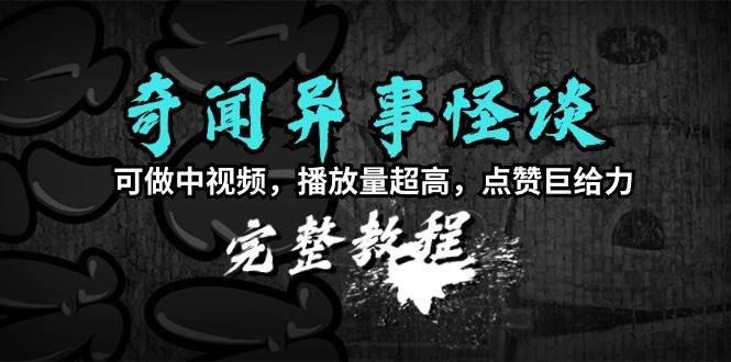 奇闻异事怪谈完整教程，可做中视频，播放量超高，点赞巨给力（教程+素材）-