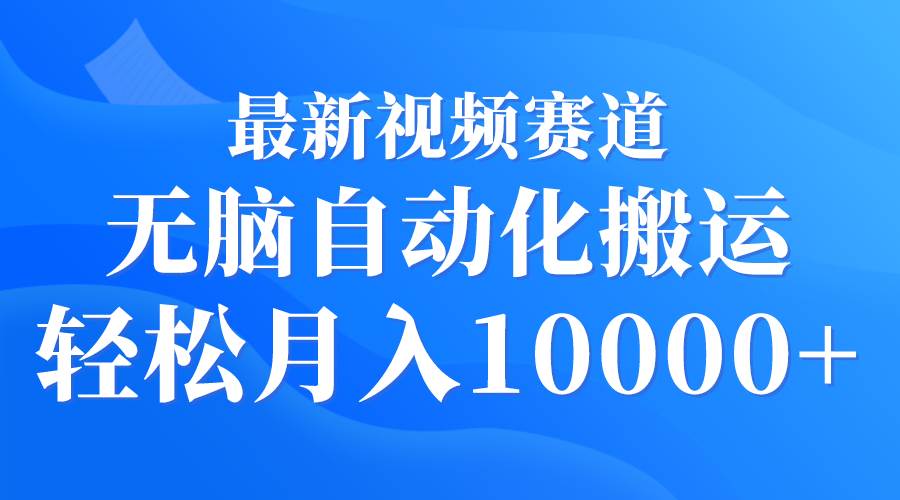 最新视频赛道 无脑自动化搬运 轻松月入10000+-