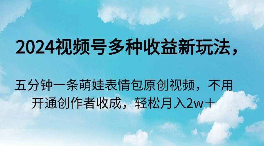 2024视频号多种收益新玩法，五分钟一条萌娃表情包原创视频，不用开通创…-