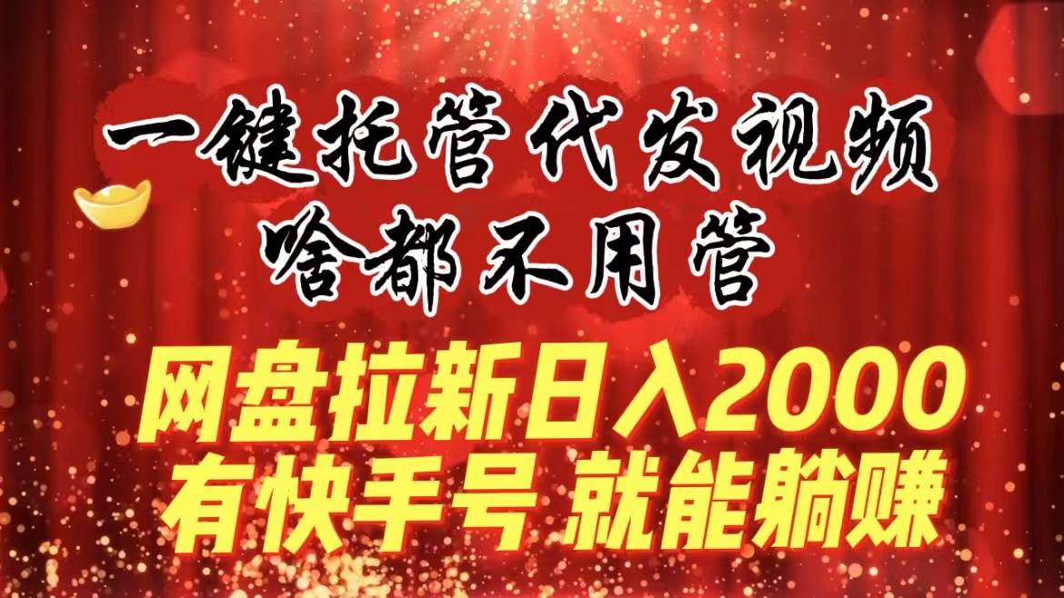 一键托管代发视频，啥都不用管，网盘拉新日入2000+，有快手号就能躺赚-