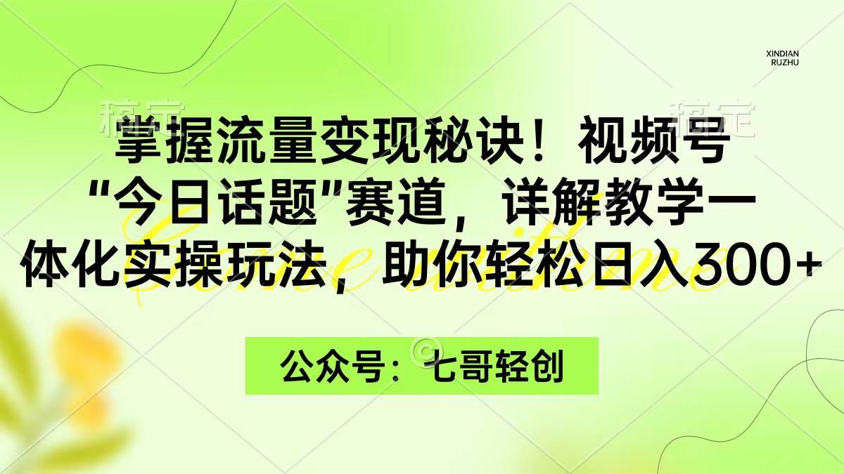 掌握流量变现秘诀！视频号“今日话题”赛道，一体化实操玩法，助你日入300+-