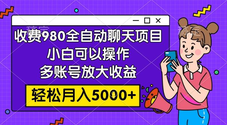 收费980的全自动聊天玩法，小白可以操作，多账号放大收益，轻松月入5000+-