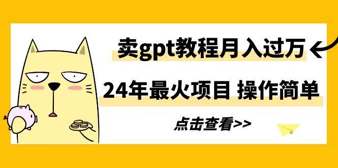 24年最火项目，卖gpt教程月入过万，操作简单-