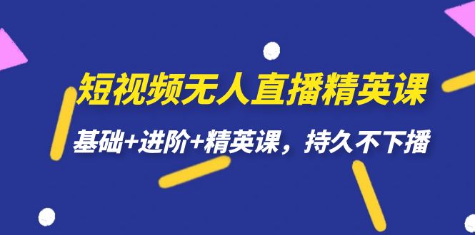 短视频无人直播-精英课，基础+进阶+精英课，持久不下播-