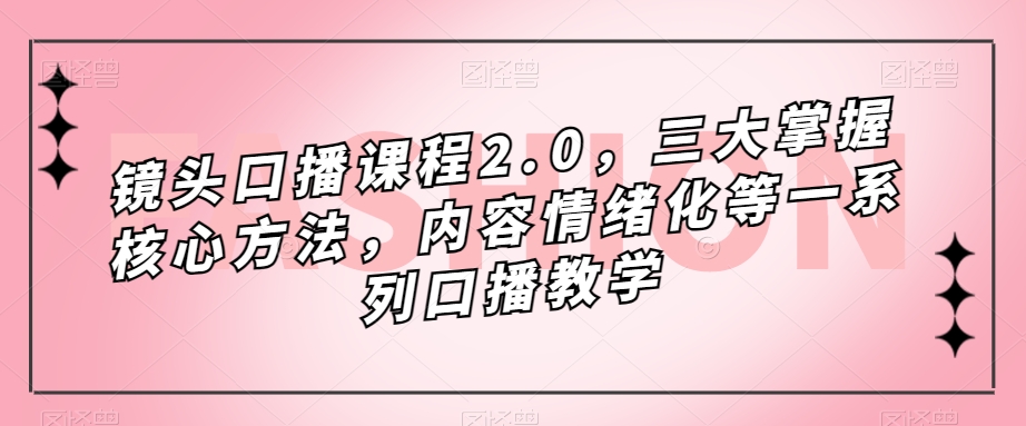 镜头-口播课程2.0，三大掌握核心方法，内容情绪化等一系列口播教学-