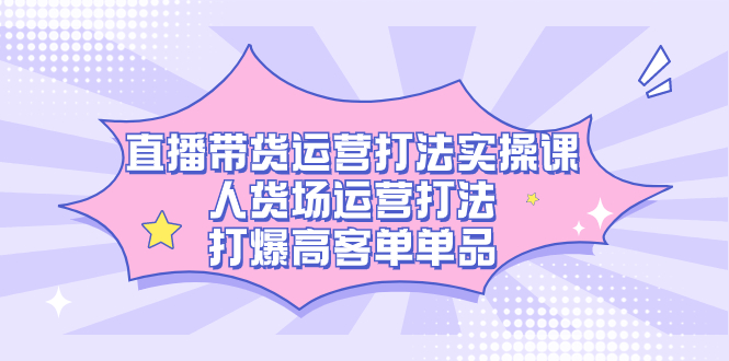 直播带货运营打法实操课，人货场运营打法，打爆高客单单品-