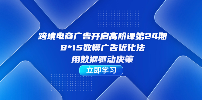 跨境电商-广告开启高阶课第24期，8*15数模广告优化法，用数据驱动决策-