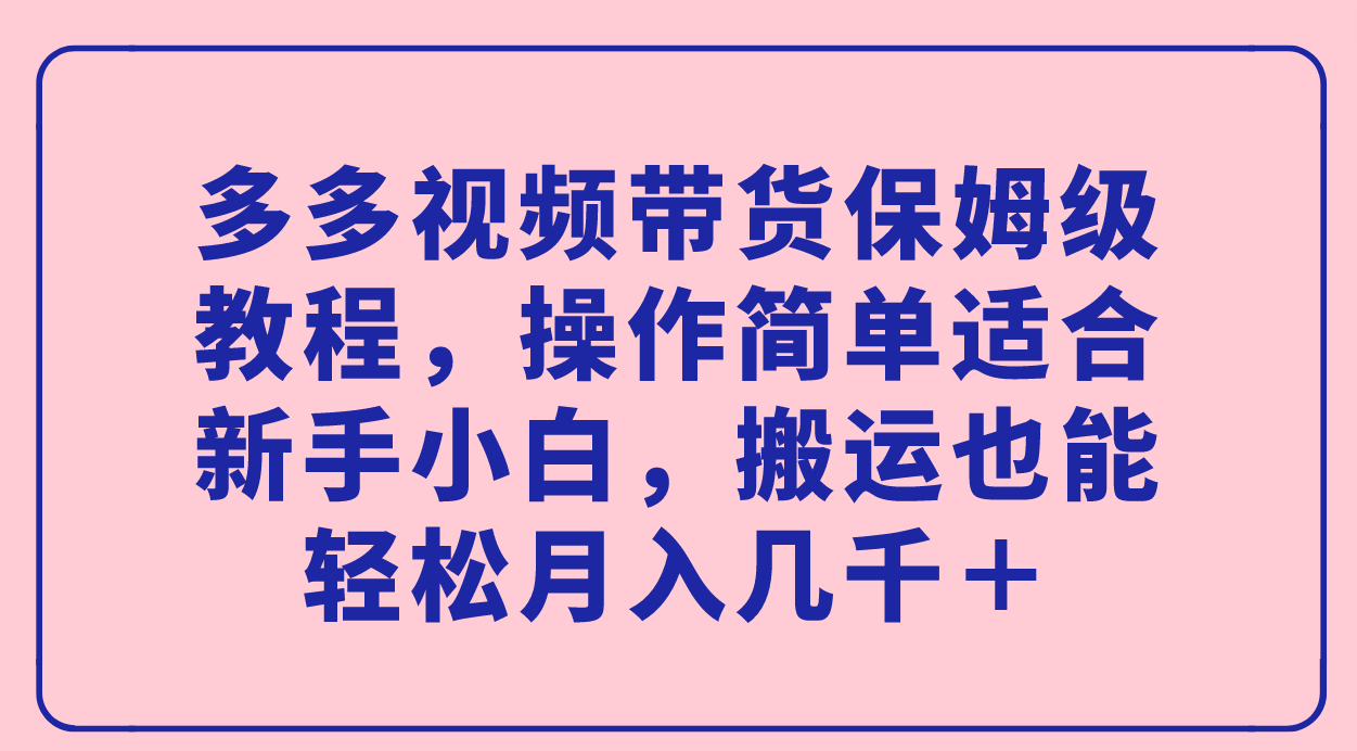 多多视频带货保姆级教程，操作简单适合新手小白，搬运也能轻松月入几千＋-