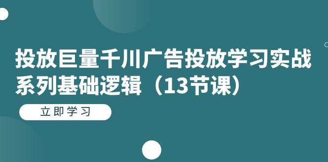 投放巨量千川广告投放学习实战系列基础逻辑（13节课）-